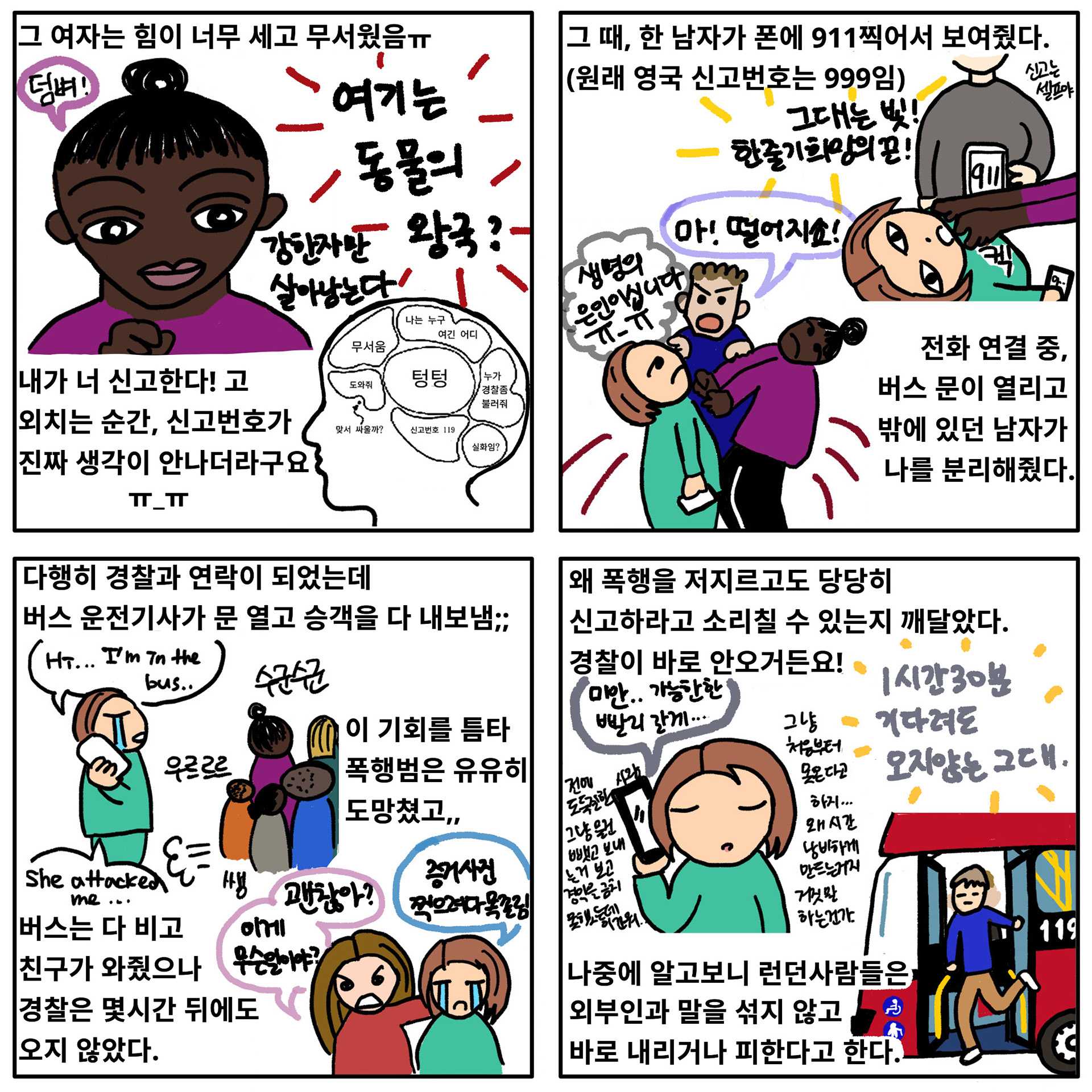 She pushed Koo to the carriage and towards the bus door. Unfortunately she couldn't remember the emergency number. So she was asking help from others. Suddenly one guy showed her his phone, 911. She called the number, actually 999 was right number, but anyway she could connect to the police. Another guy also helped to separate her from the woman. Suddenly, the bus doors opened and all the people in the bus left, including the children and their mum. Zoo's friend arrived and they waited for the police but they did not come, even after waiting one and a half hours.